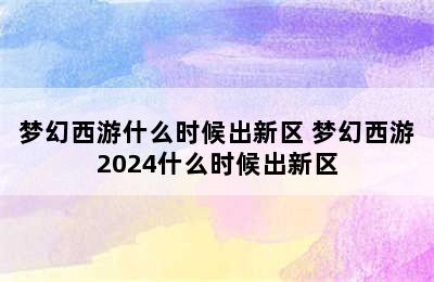 梦幻西游什么时候出新区 梦幻西游2024什么时候出新区